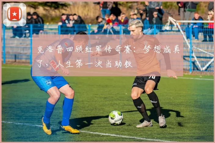 克洛普回顾红军传奇赛：梦想成真了，人生第一次当助教