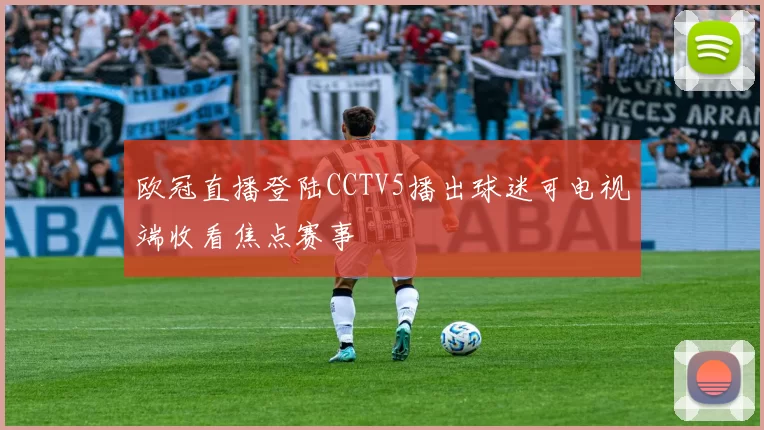 欧冠直播登陆CCTV5播出球迷可电视端收看焦点赛事
