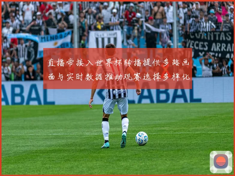 直播帝接入世界杯转播提供多路画面与实时数据推动观赛选择多样化