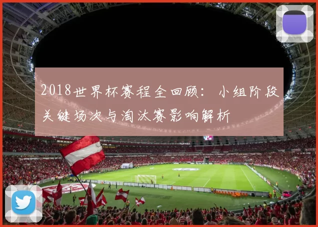 2018世界杯赛程全回顾：小组阶段关键场次与淘汰赛影响解析