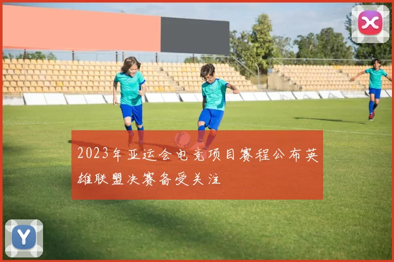 2023年亚运会电竞项目赛程公布英雄联盟决赛备受关注