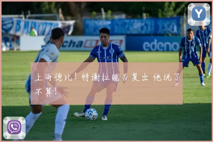 上海德比! 特谢拉能否复出 他说了不算！