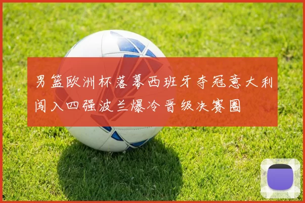 男篮欧洲杯落幕西班牙夺冠意大利闯入四强波兰爆冷晋级决赛圈