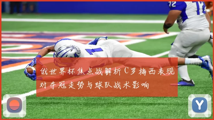 俄世界杯焦点战解析 C罗梅西表现对夺冠走势与球队战术影响