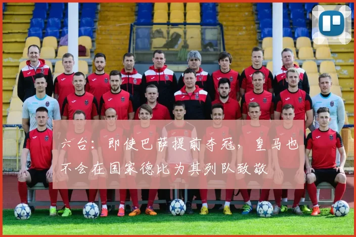 六台：即使巴萨提前夺冠，皇马也不会在国家德比为其列队致敬