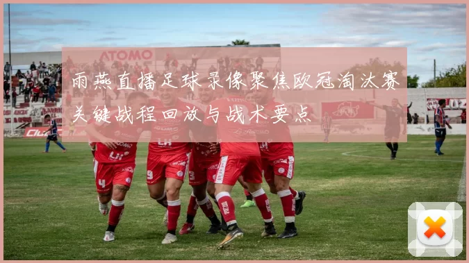 雨燕直播足球录像聚焦欧冠淘汰赛关键战程回放与战术要点