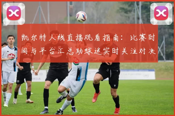 凯尔特人线直播观看指南：比赛时间与平台汇总助球迷实时关注对决