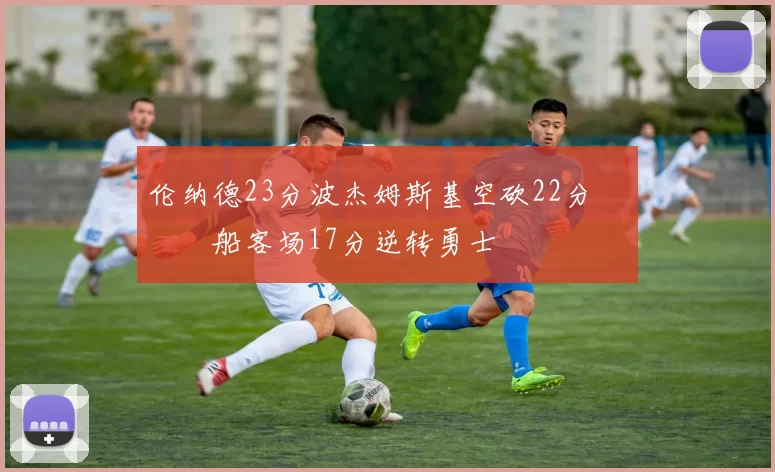 伦纳德23分波杰姆斯基空砍22分 快船客场17分逆转勇士