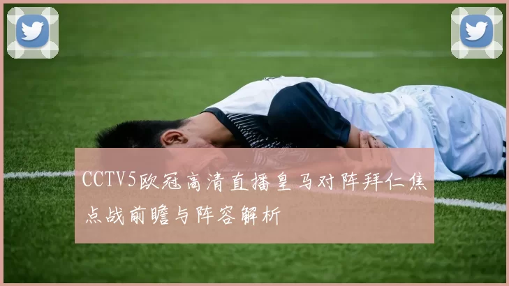 CCTV5欧冠高清直播皇马对阵拜仁焦点战前瞻与阵容解析