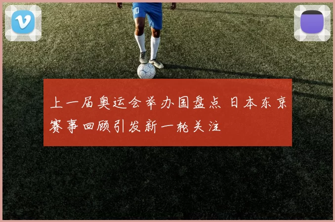 上一届奥运会举办国盘点 日本东京赛事回顾引发新一轮关注