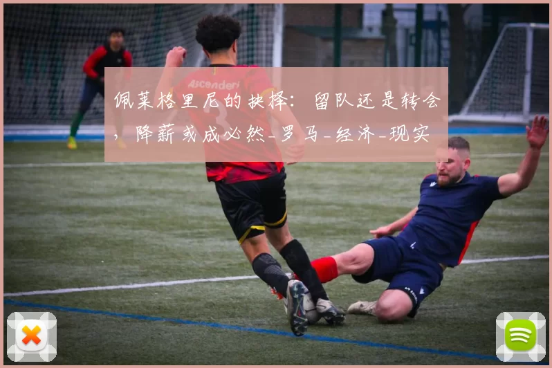 佩莱格里尼的抉择：留队还是转会，降薪或成必然_罗马_经济_现实