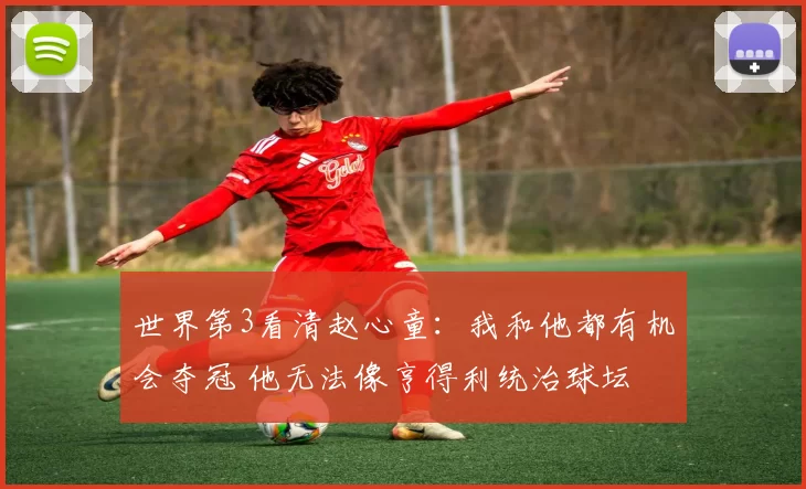 世界第3看清赵心童：我和他都有机会夺冠 他无法像亨得利统治球坛