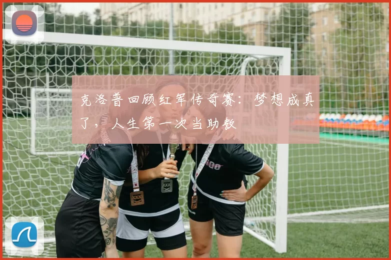 克洛普回顾红军传奇赛：梦想成真了，人生第一次当助教