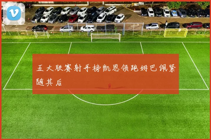 五大联赛射手榜凯恩领跑姆巴佩紧随其后