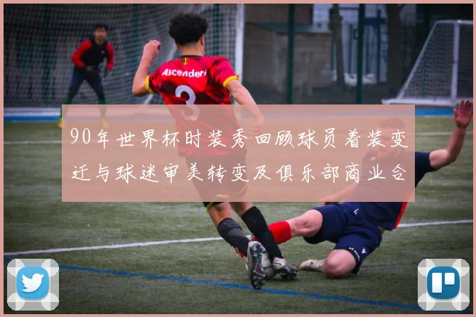 90年世界杯时装秀回顾球员着装变迁与球迷审美转变及俱乐部商业合作