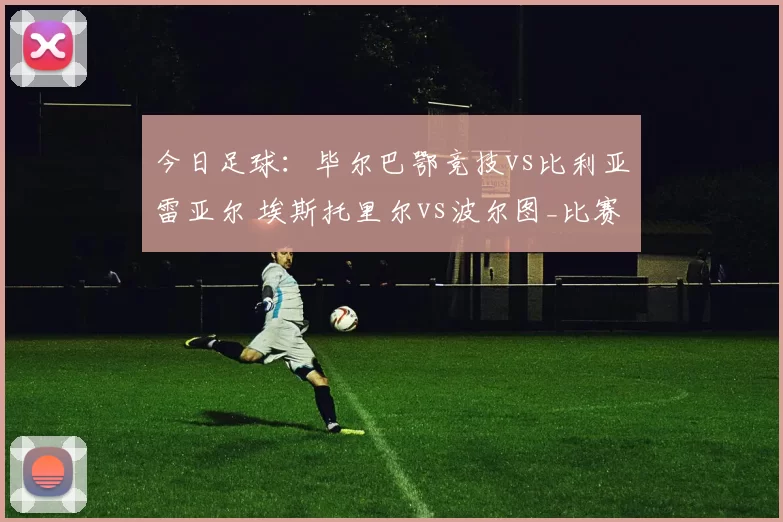 今日足球：毕尔巴鄂竞技vs比利亚雷亚尔 埃斯托里尔vs波尔图_比赛_西班牙人_马德里竞技