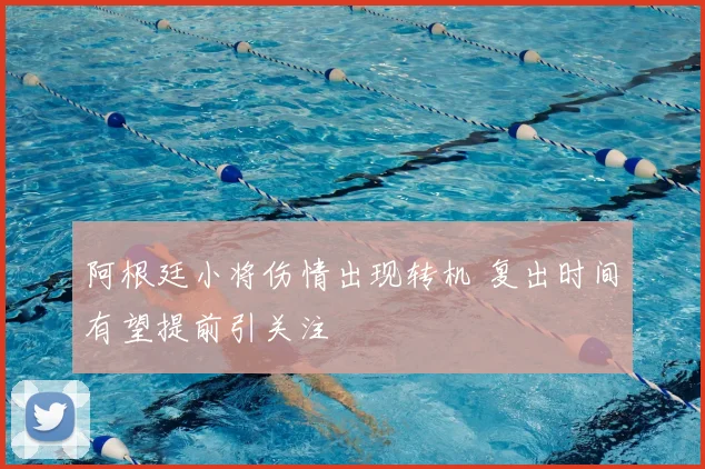 阿根廷小将伤情出现转机 复出时间有望提前引关注