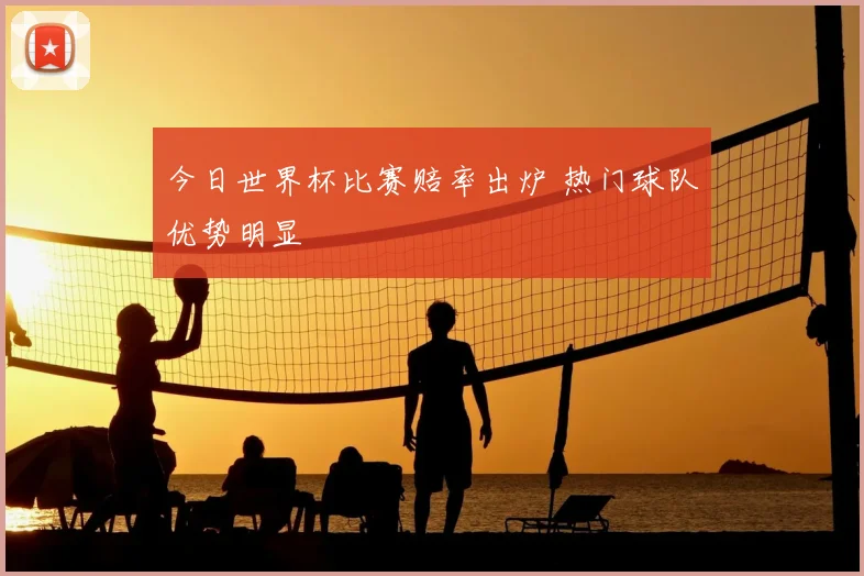 今日世界杯比赛赔率出炉 热门球队优势明显