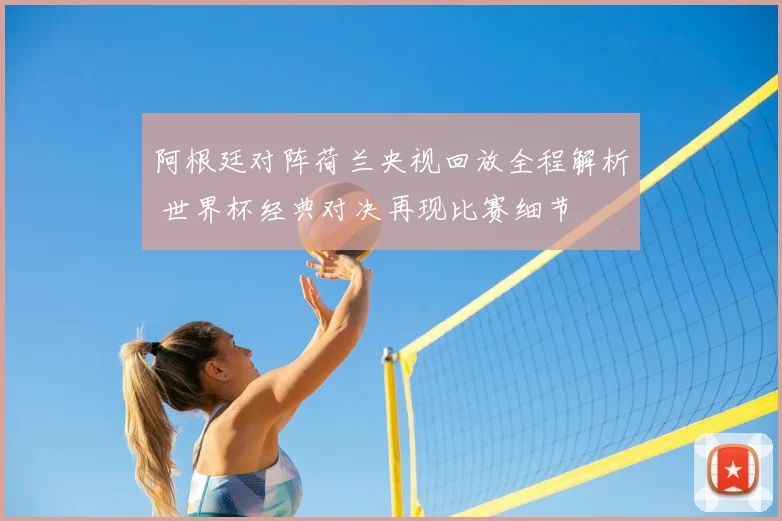 阿根廷对阵荷兰央视回放全程解析 世界杯经典对决再现比赛细节