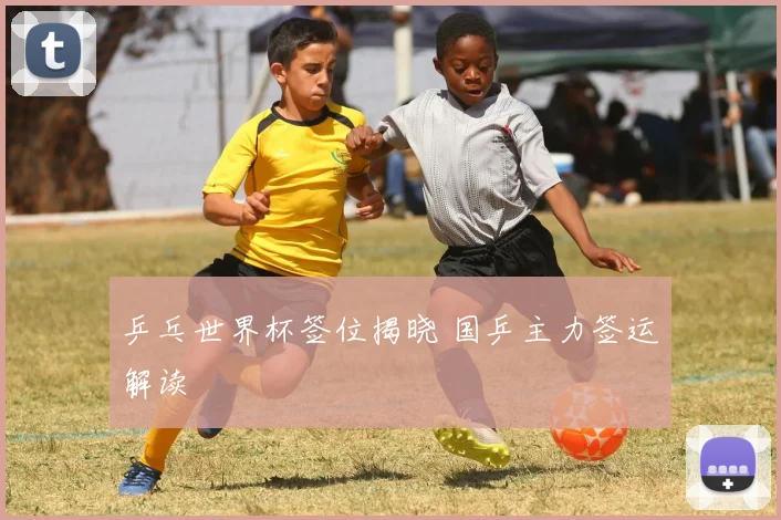 乒乓世界杯签位揭晓 国乒主力签运解读