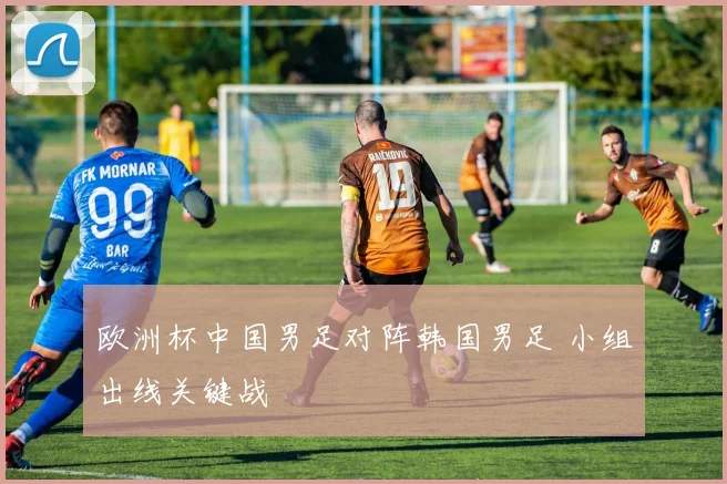 欧洲杯中国男足对阵韩国男足 小组出线关键战