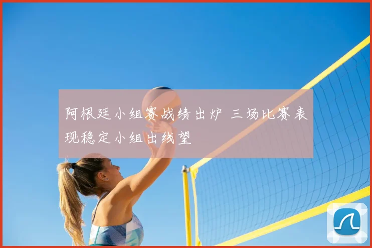 阿根廷小组赛战绩出炉 三场比赛表现稳定小组出线望