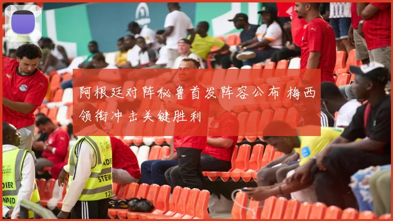 阿根廷对阵秘鲁首发阵容公布 梅西领衔冲击关键胜利