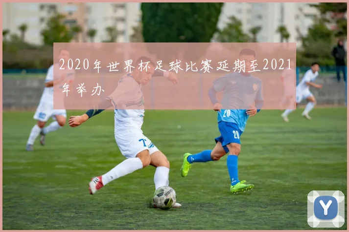2020年世界杯足球比赛延期至2021年举办