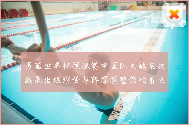 男篮世界杯预选赛中国队关键场次战果出线形势与阵容调整影响看点