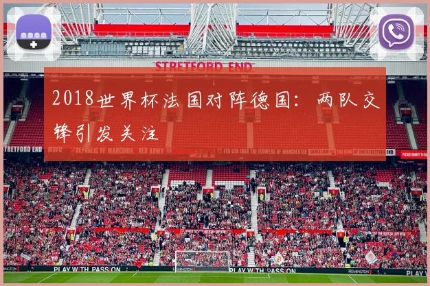 2018世界杯法国对阵德国:两队交锋引发关注