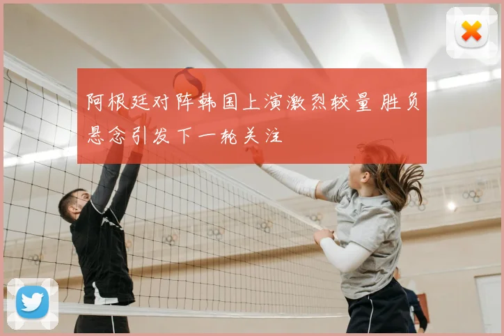 阿根廷对阵韩国上演激烈较量 胜负悬念引发下一轮关注