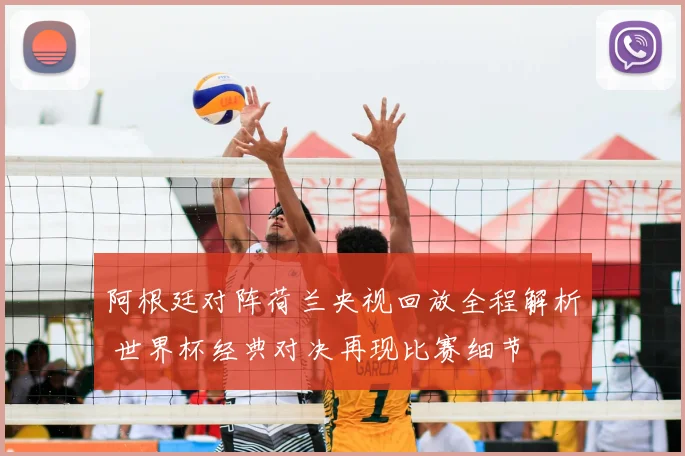 阿根廷对阵荷兰央视回放全程解析 世界杯经典对决再现比赛细节