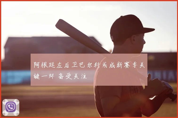 阿根廷左后卫巴尔科或成新赛季关键一环 备受关注