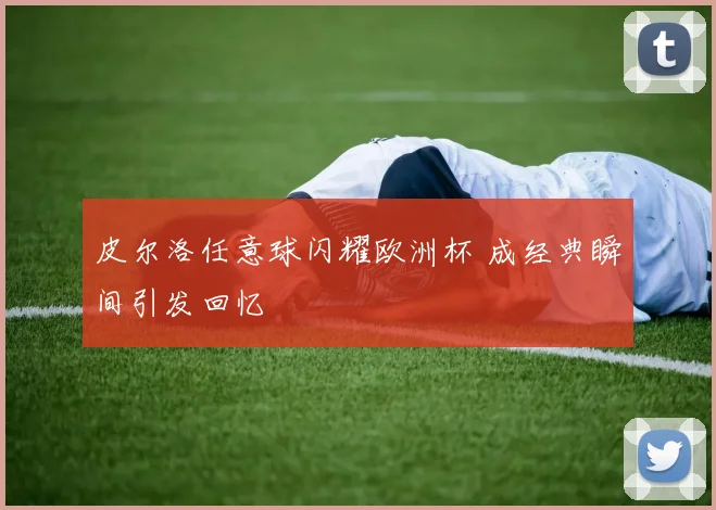 皮尔洛任意球闪耀欧洲杯 成经典瞬间引发回忆