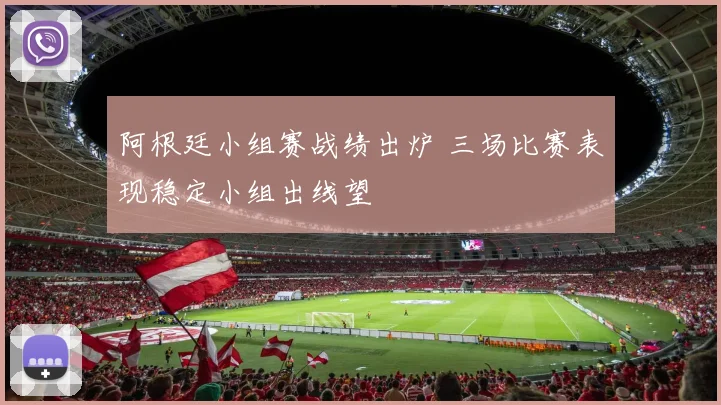阿根廷小组赛战绩出炉 三场比赛表现稳定小组出线望