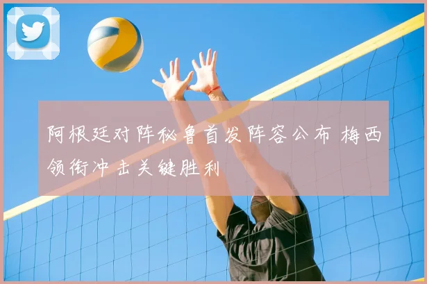 阿根廷对阵秘鲁首发阵容公布 梅西领衔冲击关键胜利