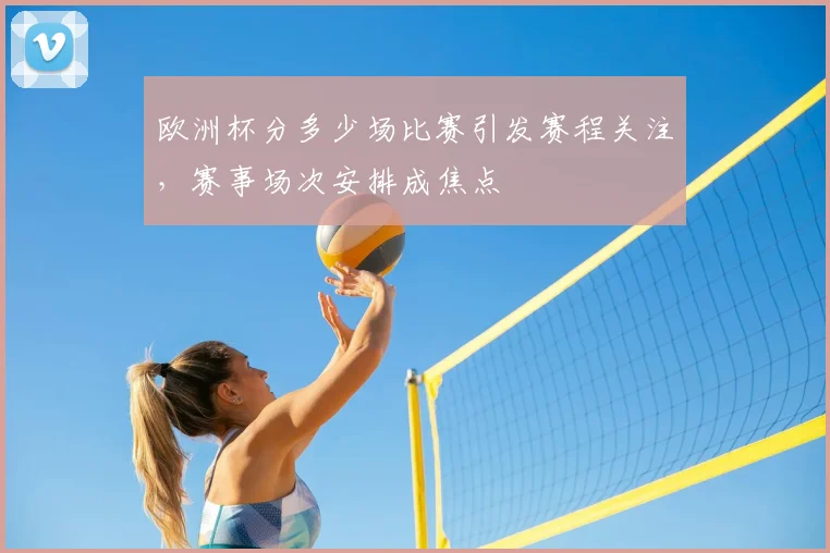 欧洲杯分多少场比赛引发赛程关注，赛事场次安排成焦点