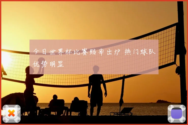 今日世界杯比赛赔率出炉 热门球队优势明显